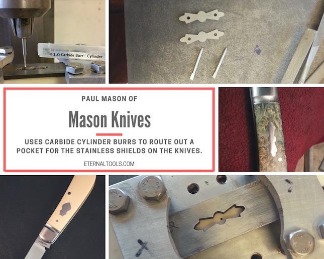 Mason Knives by Paul Mason are made using Eternal Tools, tools.  Carbide Cylinder burrs (TCCY) are predominatly used, plus a piercing saw blades in a jewellers saw frame for cutting out the shields. 